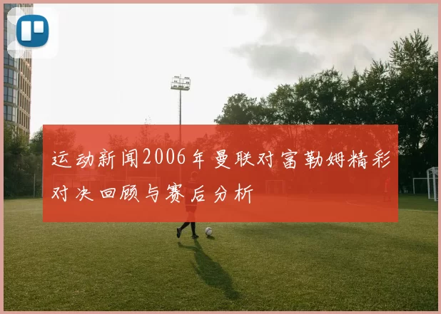 运动新闻2006年曼联对富勒姆精彩对决回顾与赛后分析