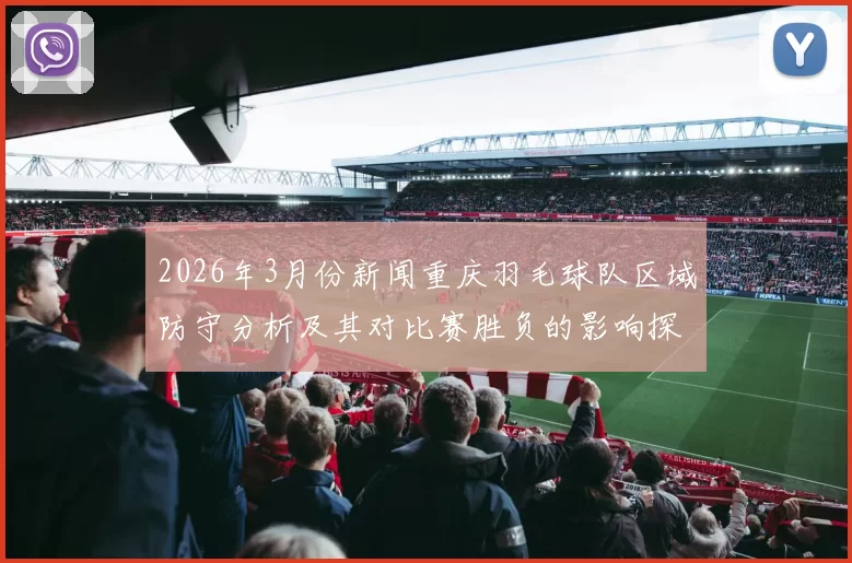 2026年3月份新闻重庆羽毛球队区域防守分析及其对比赛胜负的影响探讨