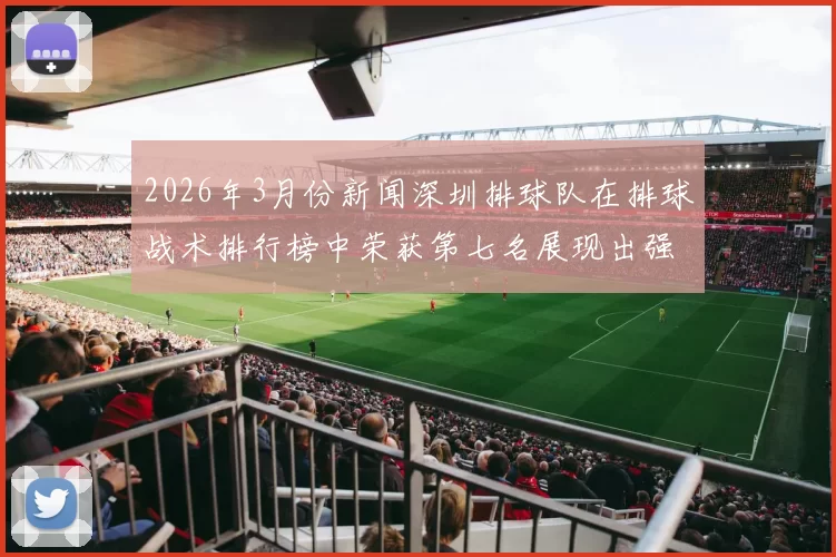 2026年3月份新闻深圳排球队在排球战术排行榜中荣获第七名展现出强劲实力与潜力